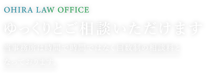 ゆっくりとご相談いただけます 当事務所は時間で時間ではなく回数制の相談料となっております。